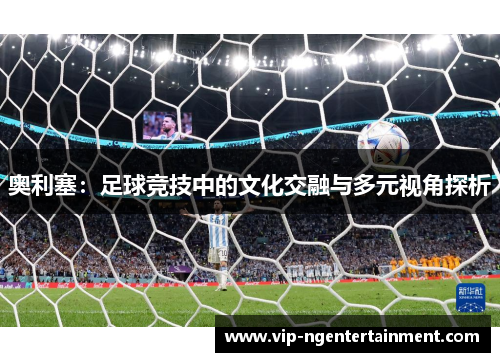 奥利塞：足球竞技中的文化交融与多元视角探析
