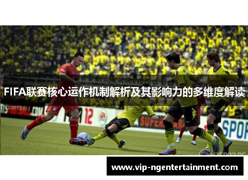 FIFA联赛核心运作机制解析及其影响力的多维度解读