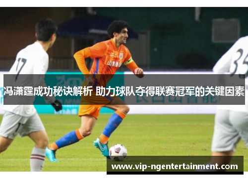冯潇霆成功秘诀解析 助力球队夺得联赛冠军的关键因素