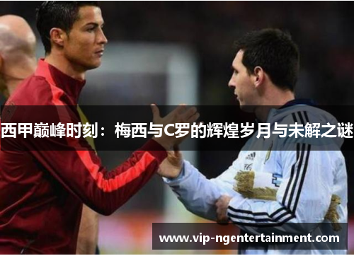 西甲巅峰时刻：梅西与C罗的辉煌岁月与未解之谜