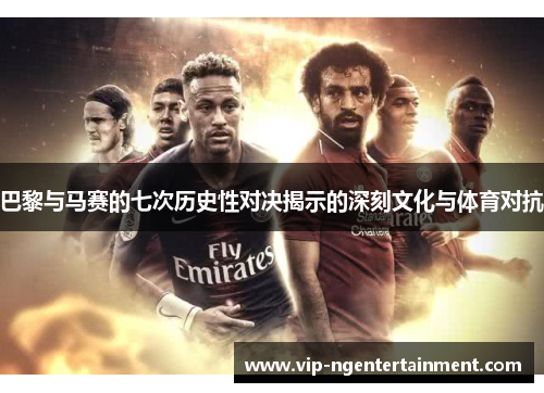 巴黎与马赛的七次历史性对决揭示的深刻文化与体育对抗