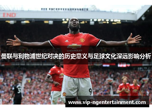 曼联与利物浦世纪对决的历史意义与足球文化深远影响分析