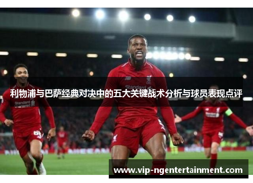 利物浦与巴萨经典对决中的五大关键战术分析与球员表现点评