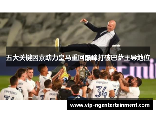 五大关键因素助力皇马重回巅峰打破巴萨主导地位