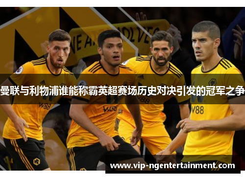 曼联与利物浦谁能称霸英超赛场历史对决引发的冠军之争