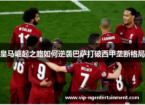 皇马崛起之路如何逆袭巴萨打破西甲垄断格局