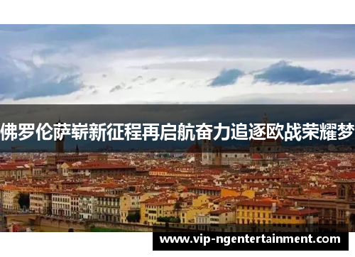 佛罗伦萨崭新征程再启航奋力追逐欧战荣耀梦