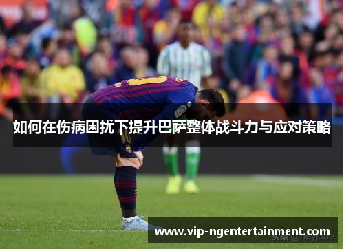 如何在伤病困扰下提升巴萨整体战斗力与应对策略