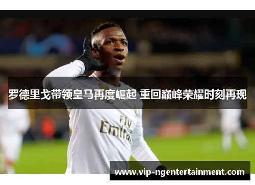 罗德里戈带领皇马再度崛起 重回巅峰荣耀时刻再现