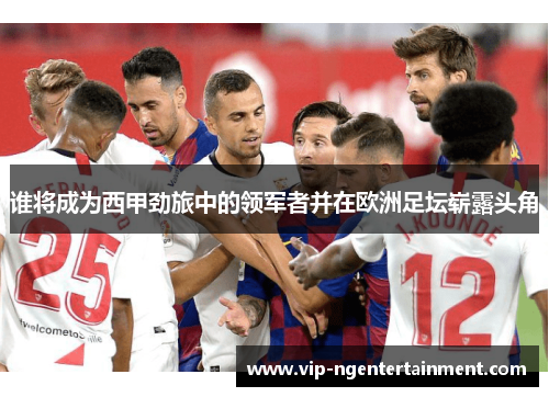 谁将成为西甲劲旅中的领军者并在欧洲足坛崭露头角