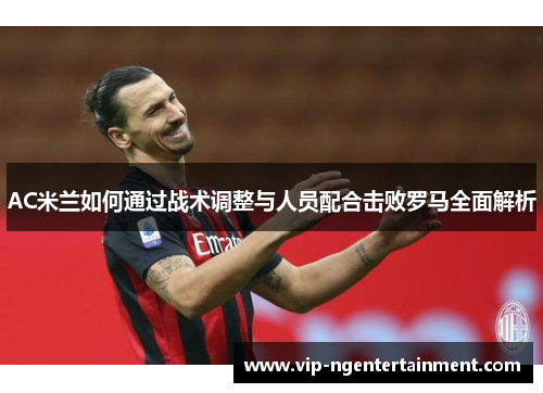AC米兰如何通过战术调整与人员配合击败罗马全面解析