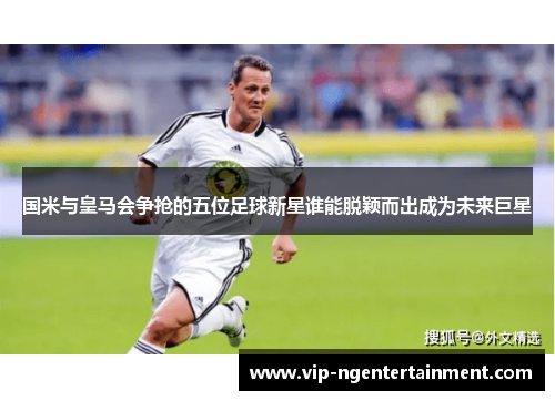 国米与皇马会争抢的五位足球新星谁能脱颖而出成为未来巨星