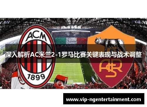 深入解析AC米兰2-1罗马比赛关键表现与战术调整