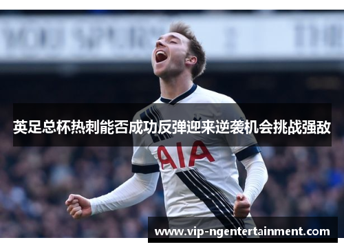 英足总杯热刺能否成功反弹迎来逆袭机会挑战强敌