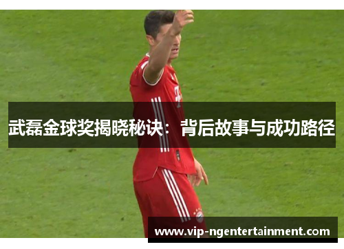武磊金球奖揭晓秘诀：背后故事与成功路径