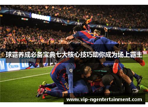 球霸养成必备宝典七大核心技巧助你成为场上霸主