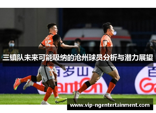 三镇队未来可能吸纳的沧州球员分析与潜力展望