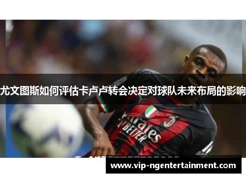 尤文图斯如何评估卡卢卢转会决定对球队未来布局的影响