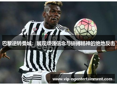 巴黎逆转曼城：展现顽强信念与拼搏精神的绝地反击