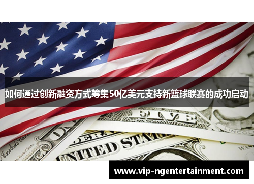 如何通过创新融资方式筹集50亿美元支持新篮球联赛的成功启动