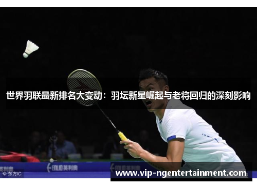 世界羽联最新排名大变动：羽坛新星崛起与老将回归的深刻影响