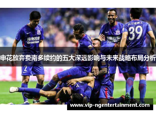 申花放弃费南多续约的五大深远影响与未来战略布局分析