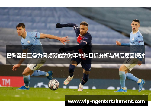 巴黎圣日耳曼为何频繁成为对手挑衅目标分析与背后原因探讨