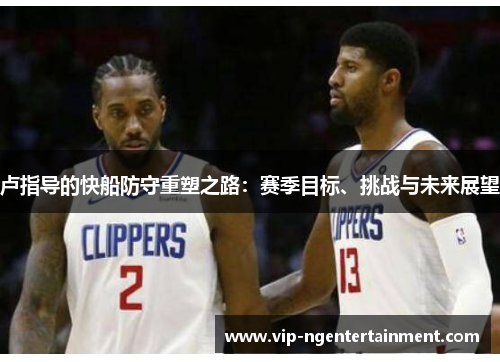 卢指导的快船防守重塑之路：赛季目标、挑战与未来展望