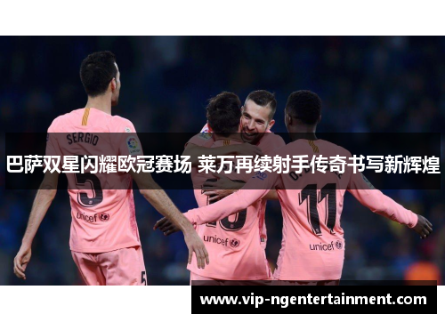 巴萨双星闪耀欧冠赛场 莱万再续射手传奇书写新辉煌