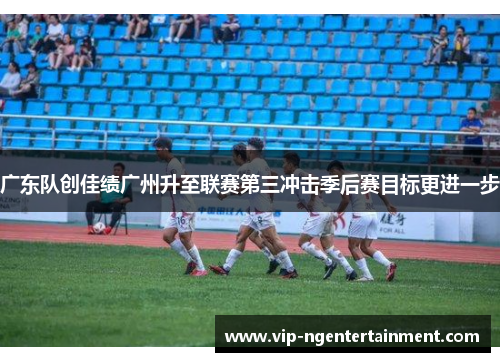 广东队创佳绩广州升至联赛第三冲击季后赛目标更进一步