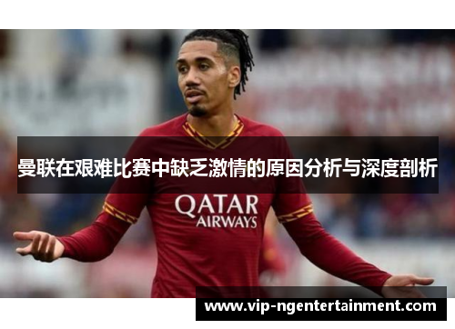 曼联在艰难比赛中缺乏激情的原因分析与深度剖析