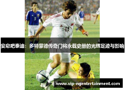 安息吧泰迪：多特蒙德传奇门将永载史册的光辉足迹与影响