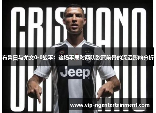 布鲁日与尤文0-0战平：这场平局对两队欧冠前景的深远影响分析