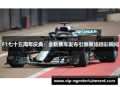 F1七十五周年庆典：全新赛车发布引爆赛场精彩瞬间