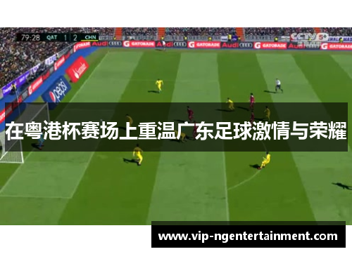 在粤港杯赛场上重温广东足球激情与荣耀