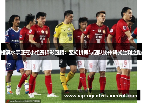 横滨水手亚冠小组赛精彩回顾：坚韧拼搏与团队协作铸就胜利之路