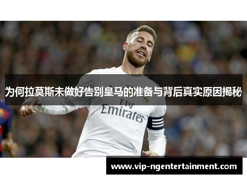 为何拉莫斯未做好告别皇马的准备与背后真实原因揭秘