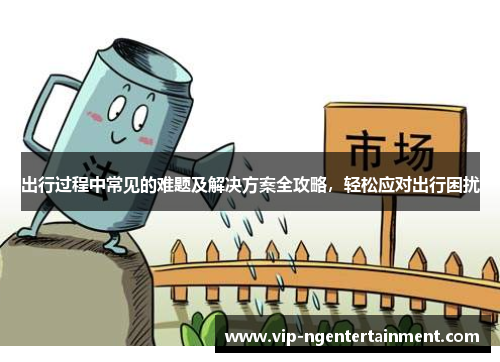 出行过程中常见的难题及解决方案全攻略，轻松应对出行困扰