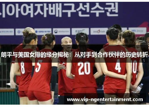 朗平与美国女排的缘分揭秘：从对手到合作伙伴的历史转折