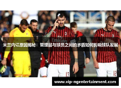 米兰内讧原因揭秘：管理层与球员之间的矛盾如何影响球队发展