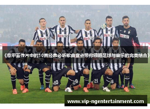 《意甲宣传片中的10首经典必听歌曲盘点带你领略足球与音乐的完美结合》