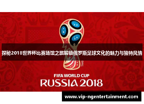 探秘2018世界杯比赛场馆之旅解锁俄罗斯足球文化的魅力与独特风情
