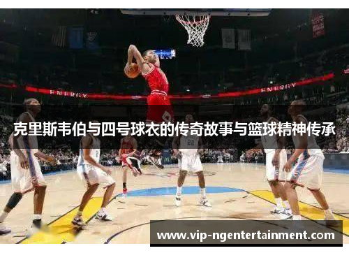 克里斯韦伯与四号球衣的传奇故事与篮球精神传承