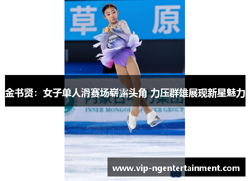 金书贤：女子单人滑赛场崭露头角 力压群雄展现新星魅力