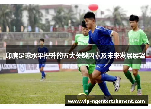 印度足球水平提升的五大关键因素及未来发展展望