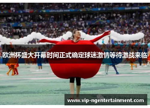 欧洲杯盛大开幕时间正式确定球迷激情等待激战来临
