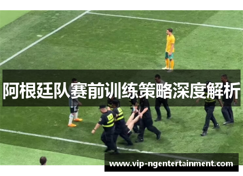 阿根廷队赛前训练策略深度解析