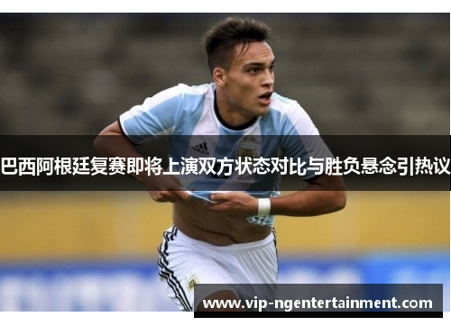 巴西阿根廷复赛即将上演双方状态对比与胜负悬念引热议