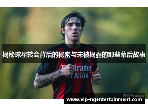 揭秘球星转会背后的秘密与未被揭露的那些幕后故事