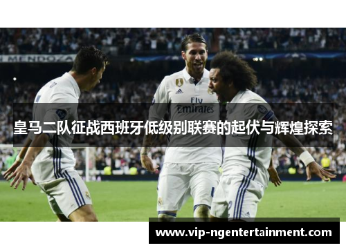皇马二队征战西班牙低级别联赛的起伏与辉煌探索